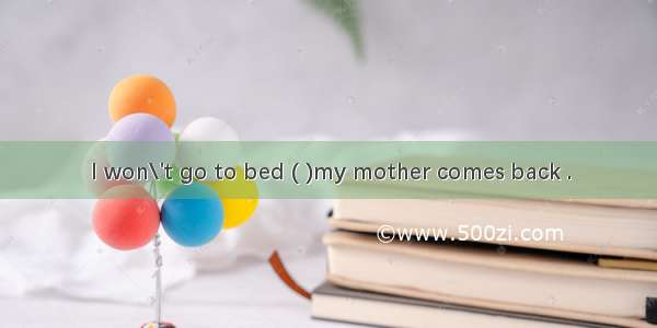 I won\'t go to bed ( )my mother comes back .