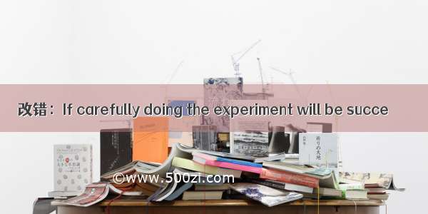 改错：If carefully doing the experiment will be succe