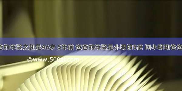 小明和爸爸的年龄之和是46岁 5年前 爸爸的年龄是小明的5倍 问小明和爸爸各多少岁?