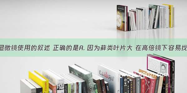 下列关于显微镜使用的叙述 正确的是A. 因为藓类叶片大 在高倍镜下容易找到 所以可