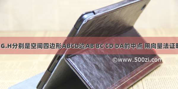 已知E.F.G.H分别是空间四边形ABCD边AB BC CD DA的中点 用向量法证明E F G H