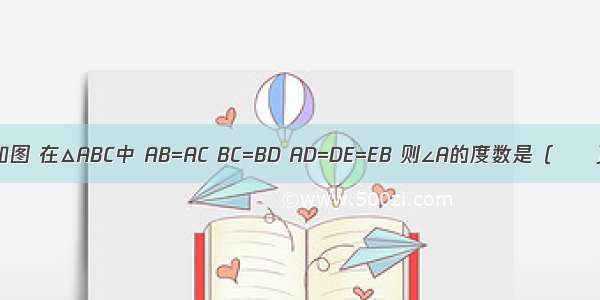 已知：如图 在△ABC中 AB=AC BC=BD AD=DE=EB 则∠A的度数是（　　） A. 3