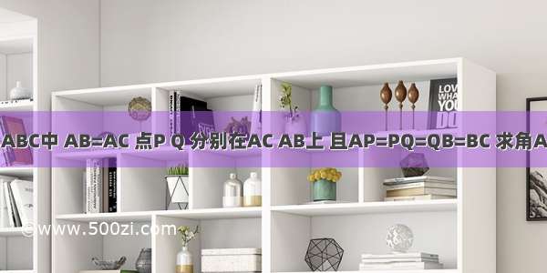 在三角形ABC中 AB=AC 点P Q 分别在AC AB上 且AP=PQ=QB=BC 求角A望速回答