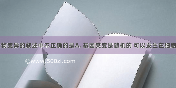 下列关于生物变异的叙述中不正确的是A. 基因突变是随机的 可以发生在细胞分裂的任何