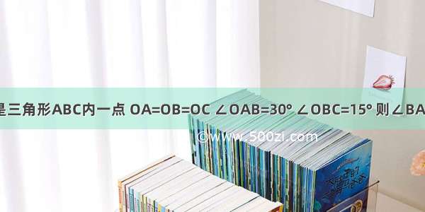 如图 O是三角形ABC内一点 OA=OB=OC ∠OAB=30° ∠OBC=15° 则∠BAC度数是