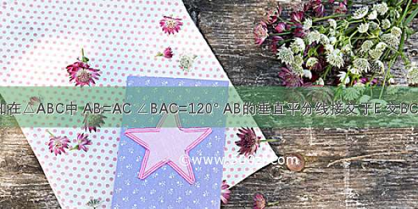 如图 已知在△ABC中 AB=AC ∠BAC=120° AB的垂直平分线接交于E 交BC于F 求证: