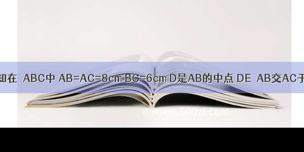 如图 已知在△ABC中 AB=AC=8cm BC=6cm D是AB的中点 DE⊥AB交AC于E 则△