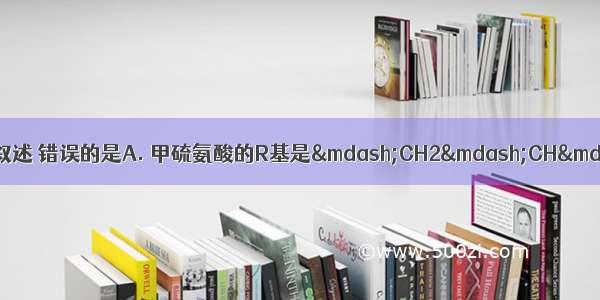 下列关于氨基酸和蛋白质的叙述 错误的是A. 甲硫氨酸的R基是—CH2—CH—S—CH3 则它