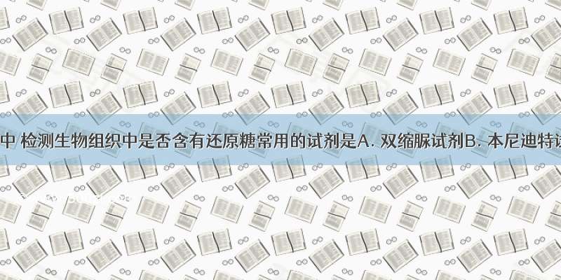 实验室中 检测生物组织中是否含有还原糖常用的试剂是A. 双缩脲试剂B. 本尼迪特试剂