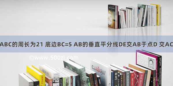 如图 等腰△ABC的周长为21 底边BC=5 AB的垂直平分线DE交AB于点D 交AC于点E 则△B