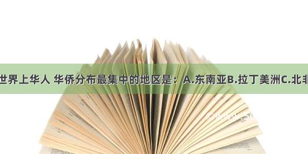 单选题世界上华人 华侨分布最集中的地区是：A.东南亚B.拉丁美洲C.北非D.西亚