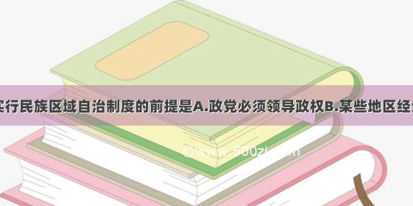 单选题我国实行民族区域自治制度的前提是A.政党必须领导政权B.某些地区经济比较落后C.