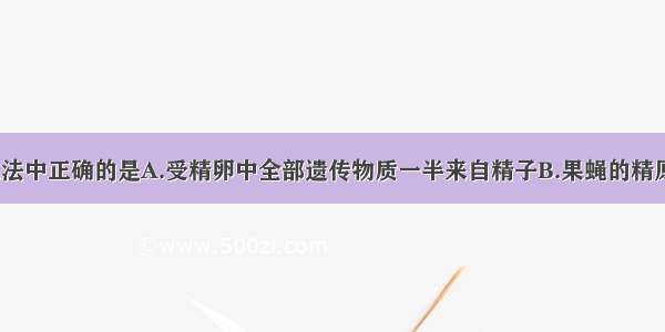 单选题下列说法中正确的是A.受精卵中全部遗传物质一半来自精子B.果蝇的精原细胞含有4对