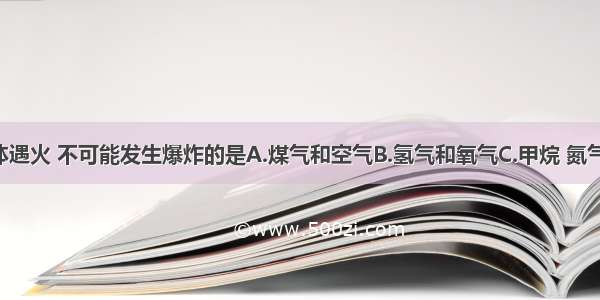 下列混合气体遇火 不可能发生爆炸的是A.煤气和空气B.氢气和氧气C.甲烷 氮气D.煤粉 氧气