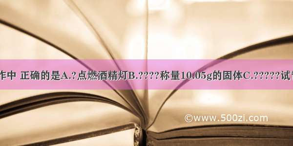 下列实验操作中 正确的是A.?点燃酒精灯B.????称量10.05g的固体C.?????试管加热D.100