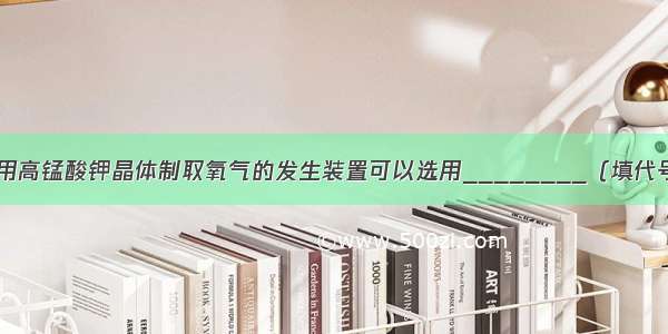 （1）实验室用高锰酸钾晶体制取氧气的发生装置可以选用________（填代号） 收集干燥