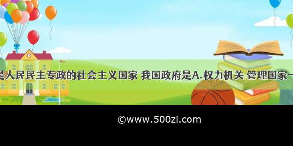 单选题我国是人民民主专政的社会主义国家 我国政府是A.权力机关 管理国家一切事物B.司