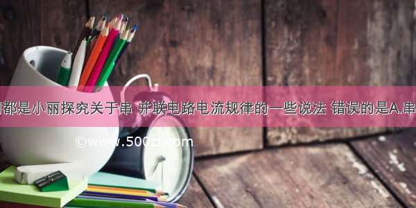 单选题下列都是小丽探究关于串 并联电路电流规律的一些说法 错误的是A.串联电路中电