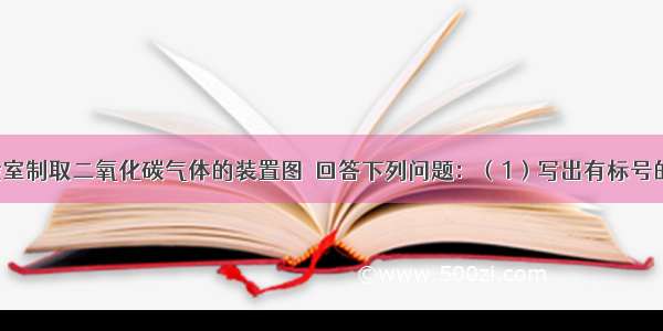 如图是实验室制取二氧化碳气体的装置图．回答下列问题：（1）写出有标号的仪器名称；