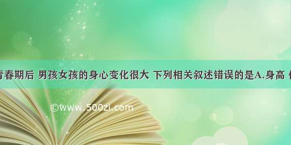 单选题进入青春期后 男孩女孩的身心变化很大 下列相关叙述错误的是A.身高 体重迅速增加