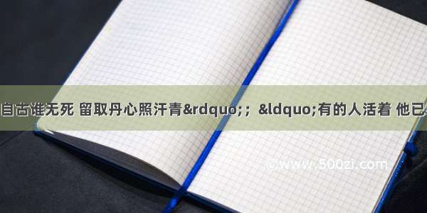 单选题&ldquo;人生自古谁无死 留取丹心照汗青&rdquo;；&ldquo;有的人活着 他已经死了；有的人死了 