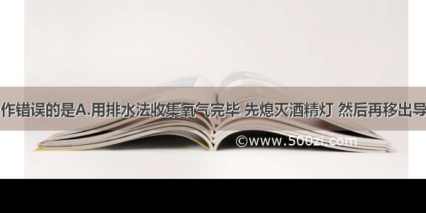 下列实验操作错误的是A.用排水法收集氧气完毕 先熄灭酒精灯 然后再移出导气管B.用试