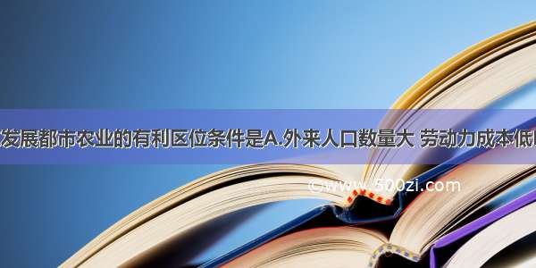 单选题北京发展都市农业的有利区位条件是A.外来人口数量大 劳动力成本低B.航空 铁路