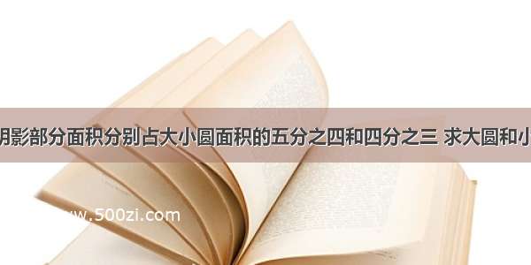 大圆和小圆阴影部分面积分别占大小圆面积的五分之四和四分之三 求大圆和小圆的面积比.