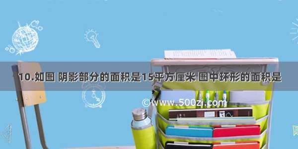 10.如图 阴影部分的面积是15平方厘米 图中环形的面积是