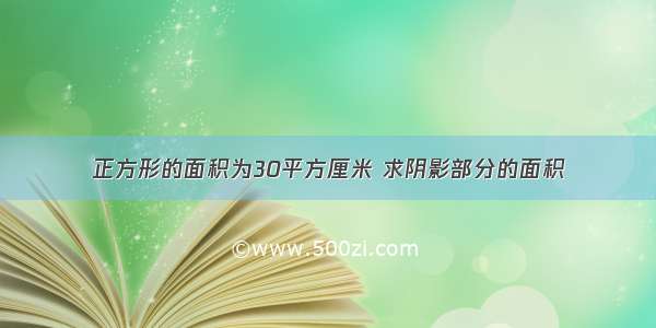 正方形的面积为30平方厘米 求阴影部分的面积