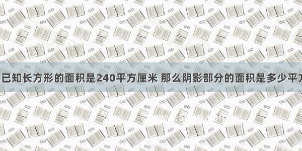 如图：已知长方形的面积是240平方厘米 那么阴影部分的面积是多少平方厘米?