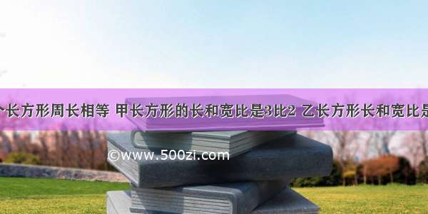 甲 乙两个长方形周长相等 甲长方形的长和宽比是3比2 乙长方形长和宽比是7比5 甲 