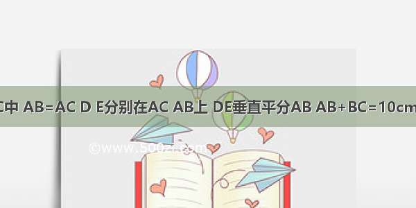 在△ABC中 AB=AC D E分别在AC AB上 DE垂直平分AB AB+BC=10cm 则△DB