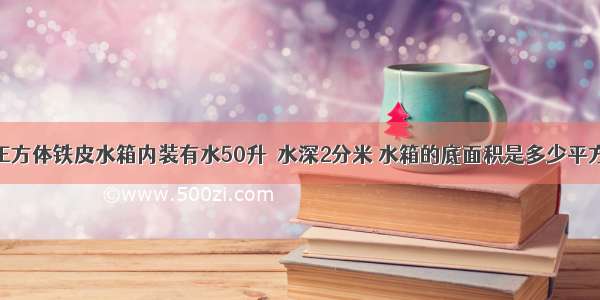 一个正方体铁皮水箱内装有水50升  水深2分米 水箱的底面积是多少平方分米