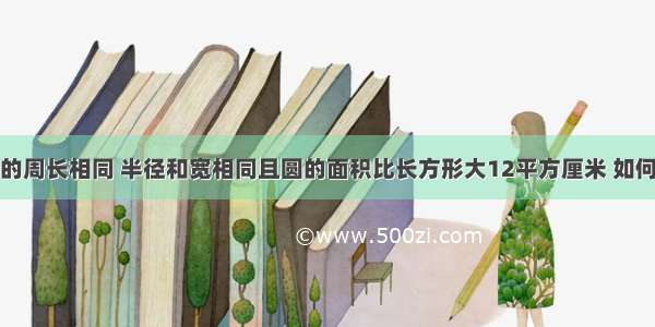 圆和长方形的周长相同 半径和宽相同且圆的面积比长方形大12平方厘米 如何求圆的面积