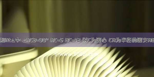 如图 已知Rt△中 ∠ACB=90° AC=5 BC=12 以C为圆心 CA为半径的圆交AB于点D