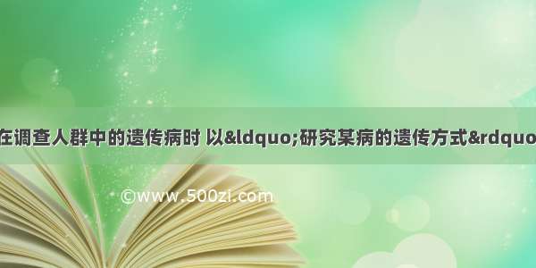 某研究性学习小组在调查人群中的遗传病时 以“研究某病的遗传方式”为子课题。下列子