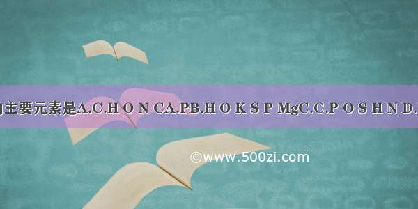 组成人体细胞的主要元素是A.C.H O N CA.PB.H O K S P MgC.C.P O S H N D.N P K CA.S Zn