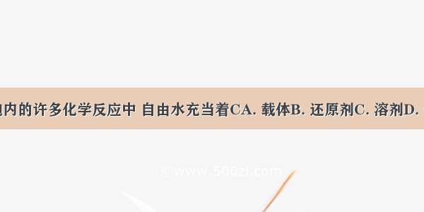 在细胞内的许多化学反应中 自由水充当着CA. 载体B. 还原剂C. 溶剂D. 催化剂