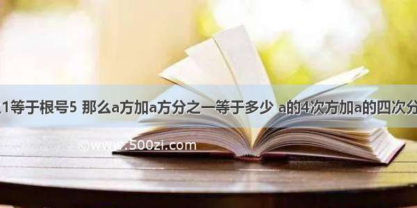 已知a减a分之1等于根号5 那么a方加a方分之一等于多少 a的4次方加a的四次分之一等于多少