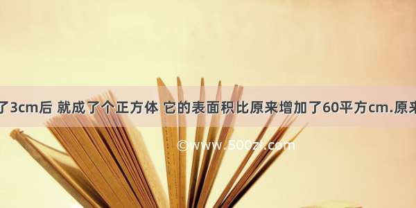 方体高增加了3cm后 就成了个正方体 它的表面积比原来增加了60平方cm.原来长方体的表