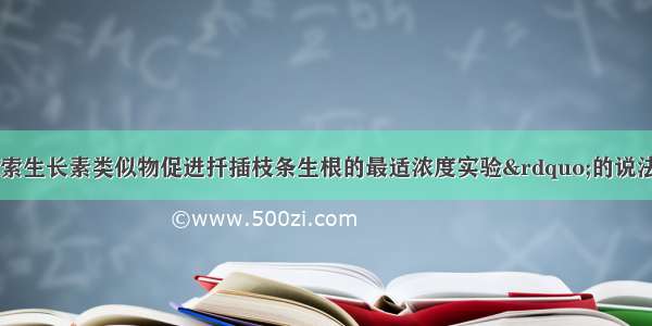 下列对“探索生长素类似物促进扦插枝条生根的最适浓度实验”的说法 不正确的是A. 预