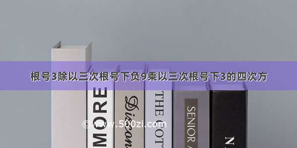 根号3除以三次根号下负9乘以三次根号下3的四次方