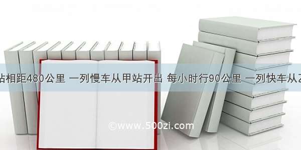 甲 乙两站相距480公里 一列慢车从甲站开出 每小时行90公里 一列快车从乙站开出 