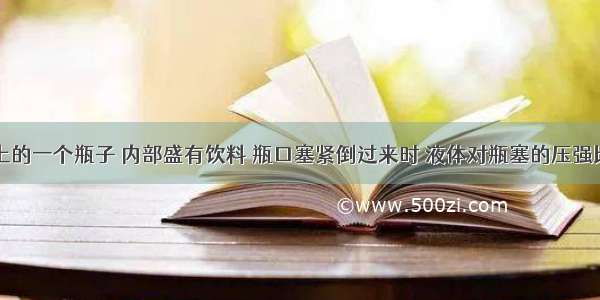 放在桌面上的一个瓶子 内部盛有饮料 瓶口塞紧倒过来时 液体对瓶塞的压强比对瓶底的