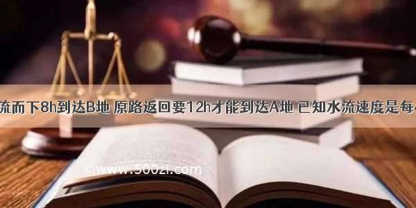 一轮船从A地顺流而下8h到达B地 原路返回要12h才能到达A地 已知水流速度是每小时3km 求A B