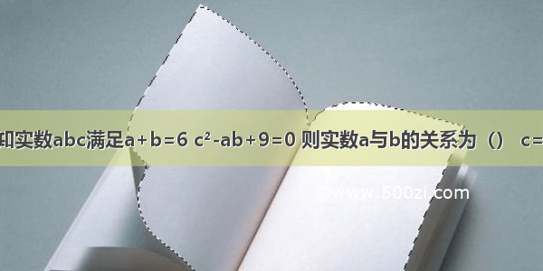 已知实数abc满足a+b=6 c²-ab+9=0 则实数a与b的关系为（） c=（）