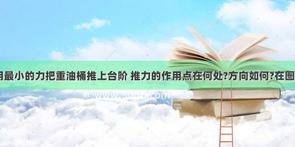 如图所示 用最小的力把重油桶推上台阶 推力的作用点在何处?方向如何?在图上分别画出