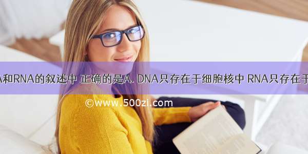 下列关于DNA和RNA的叙述中 正确的是A. DNA只存在于细胞核中 RNA只存在于细胞质中B.