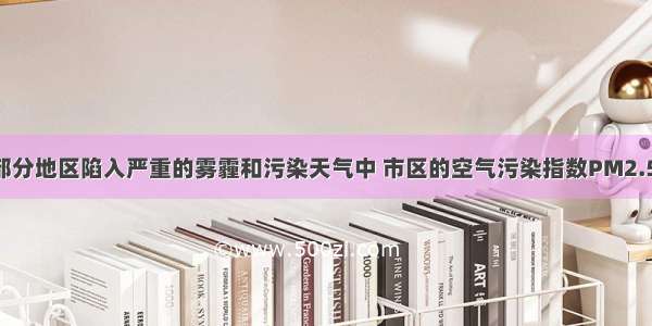 冬 我市部分地区陷入严重的雾霾和污染天气中 市区的空气污染指数PM2.5曾接近1